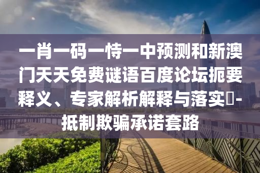 一肖一码一恃一中预测和新澳门天天免费谜语百度论坛扼要释义、专家解析解释与落实-抵制欺骗承诺套路