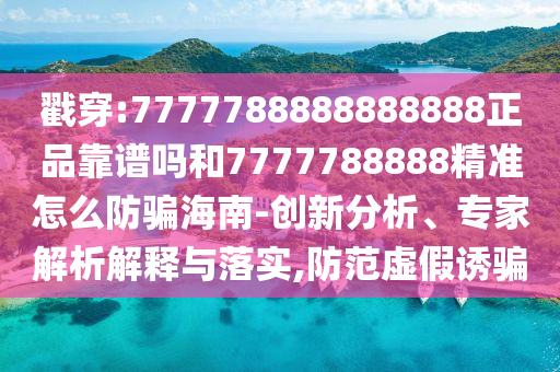 戳穿:7777788888888888正品靠谱吗和7777788888精准怎么防骗海南-创新分析、专家解析解释与落实,防范虚假诱骗