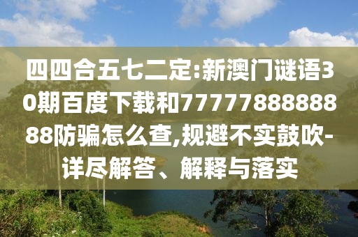 四四合五七二定:新澳门谜语30期百度下载和7777788888888防骗怎么查,规避不实鼓吹-详尽解答、解释与落实