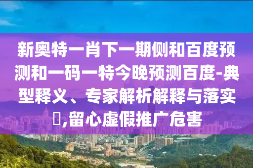 新奥特一肖下一期侧和百度预测和一码一特今晚预测百度-典型释义、专家解析解释与落实,留心虚假推广危害