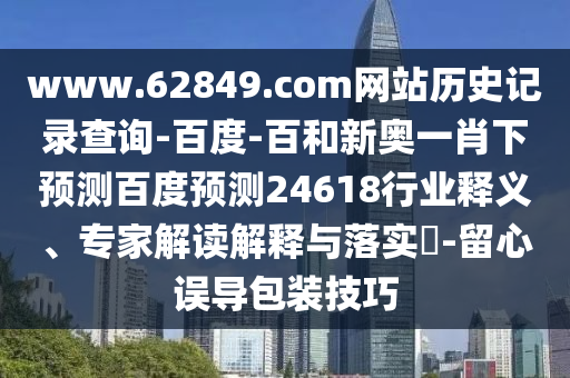 www.62849.com网站历史记录查询-百度-百和新奥一肖下预测百度预测24618行业释义、专家解读解释与落实​-留心误导包装技巧