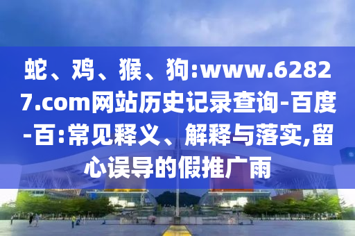 蛇、鸡、猴、狗:www.62827.com网站历史记录查询-百度-百:常见释义、解释与落实,留心误导的假推广雨