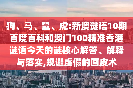 狗、马、鼠、虎:新澳谜语10期百度百科和澳门100精准香港谜语今天的谜核心解答、解释与落实,规避虚假的画皮术