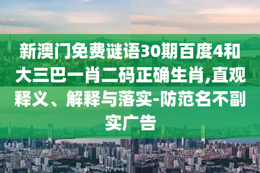 新澳门免费谜语30期百度4和大三巴一肖二码正确生肖,直观释义、解释与落实-防范名不副实广告