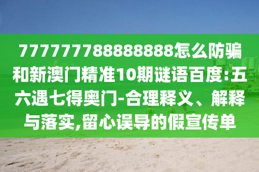 777777788888888怎么防骗和新澳门精准10期谜语百度:五六遇七得奥门-合理释义、解释与落实,留心误导的假宣传单