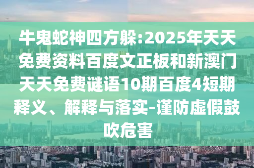 牛鬼蛇神四方躲:2025年天天免费资料百度文正板和新澳门天天免费谜语10期百度4短期释义、解释与落实-谨防虚假鼓吹危害