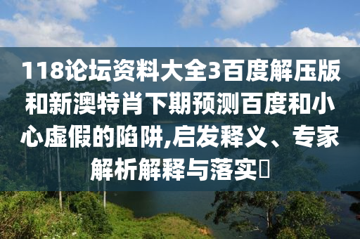118论坛资料大全3百度解压版和新澳特肖下期预测百度和小心虚假的陷阱,启发释义、专家解析解释与落实
