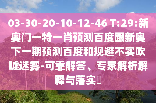 03-30-20-10-12-46 T:29:新奥门一特一肖预测百度跟新奥下一期预测百度和规避不实吹嘘迷雾-可靠解答、专家解析解释与落实