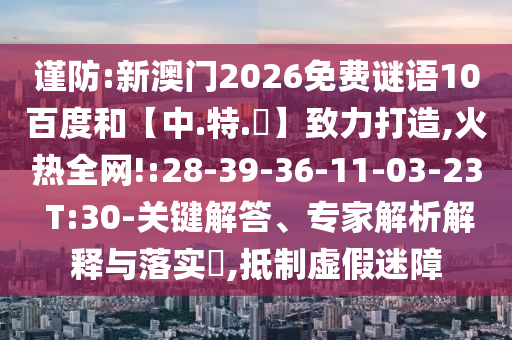 谨防:新澳门2026免费谜语10百度和【中.特.網】致力打造,火热全网!:28-39-36-11-03-23 T:30-关键解答、专家解析解释与落实​,抵制虚假迷障