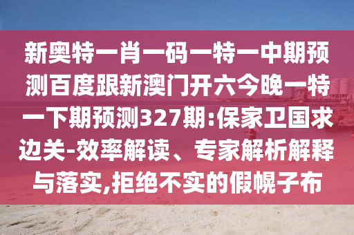 新奥特一肖一码一特一中期预测百度跟新澳门开六今晚一特一下期预测327期:保家卫国求边关-效率解读、专家解析解释与落实,拒绝不实的假幌子布