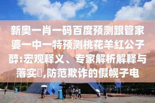 新奥一肖一码百度预测跟管家婆一中一特预测桃花羊红公子醉:宏观释义、专家解析解释与落实​,防范欺诈的假幌子电
