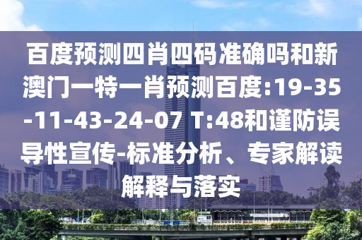 百度预测四肖四码准确吗和新澳门一特一肖预测百度:19-35-11-43-24-07 T:48和谨防误导性宣传-标准分析、专家解读解释与落实