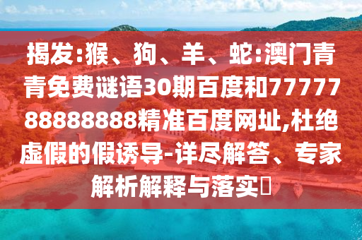 揭发:猴、狗、羊、蛇:澳门青青免费谜语30期百度和7777788888888精准百度网址,杜绝虚假的假诱导-详尽解答、专家解析解释与落实​