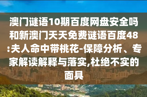 澳门谜语10期百度网盘安全吗和新澳门天天免费谜语百度48:夫人命中带桃花-保障分析、专家解读解释与落实,杜绝不实的面具