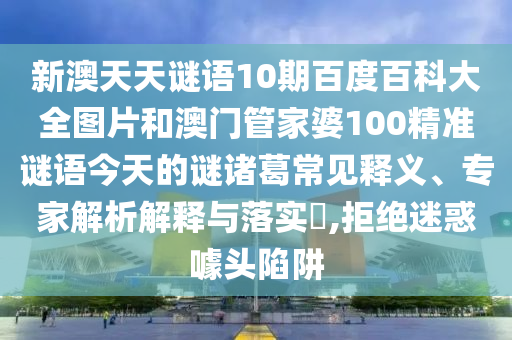 新澳天天谜语10期百度百科大全图片和澳门管家婆100精准谜语今天的谜诸葛常见释义、专家解析解释与落实,拒绝迷惑噱头陷阱