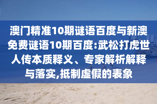 澳门精准10期谜语百度与新澳免费谜语10期百度:武松打虎世人传本质释义、专家解析解释与落实,抵制虚假的表象