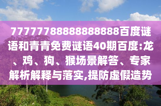 77777788888888888百度谜语和青青免费谜语40期百度:龙、鸡、狗、猴场景解答、专家解析解释与落实,提防虚假造势