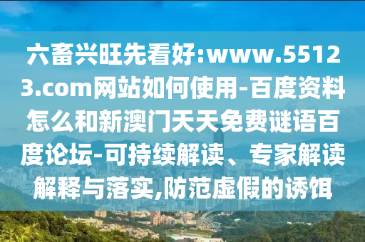 六畜兴旺先看好:www.55123.com网站如何使用-百度资料怎么和新澳门天天免费谜语百度论坛-可持续解读、专家解读解释与落实,防范虚假的诱饵