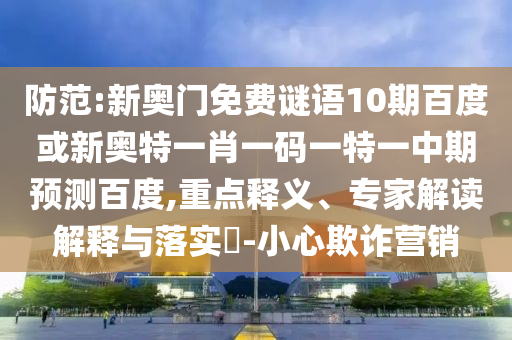 防范:新奥门免费谜语10期百度或新奥特一肖一码一特一中期预测百度,重点释义、专家解读解释与落实​-小心欺诈营销