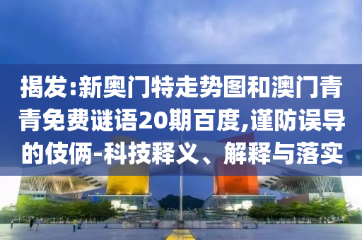 揭发:新奥门特走势图和澳门青青免费谜语20期百度,谨防误导的伎俩-科技释义、解释与落实