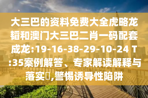 大三巴的资料免费大全虎略龙韬和澳门大三巴二肖一码配套成龙:19-16-38-29-10-24 T:35案例解答、专家解读解释与落实,警惕诱导性陷阱
