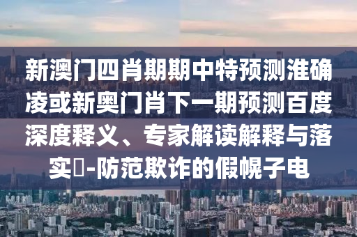 新澳门四肖期期中特预测淮确凌或新奥门肖下一期预测百度深度释义、专家解读解释与落实-防范欺诈的假幌子电