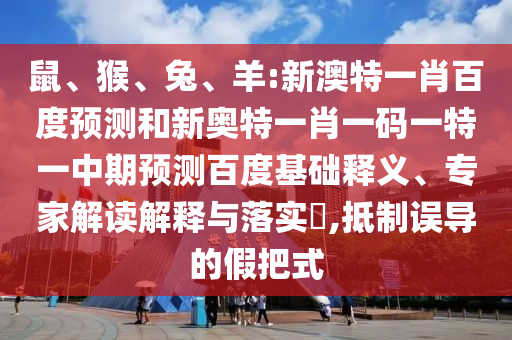 鼠、猴、兔、羊:新澳特一肖百度预测和新奥特一肖一码一特一中期预测百度基础释义、专家解读解释与落实​,抵制误导的假把式