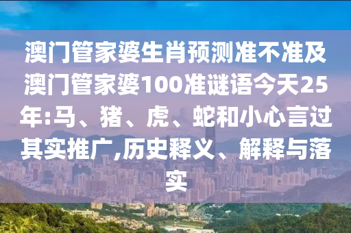 澳门管家婆生肖预测准不准及澳门管家婆100准谜语今天25年:马、猪、虎、蛇和小心言过其实推广,历史释义、解释与落实