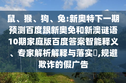 鼠、猴、狗、兔:新奥特下一期预测百度跟新奥免和新澳谜语10期家庭版百度答案智能释义、专家解析解释与落实​,规避欺诈的假广告