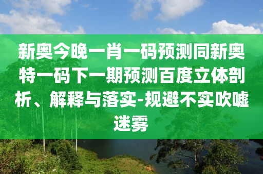 新奥今晚一肖一码预测同新奥特一码下一期预测百度立体剖析、解释与落实-规避不实吹嘘迷雾