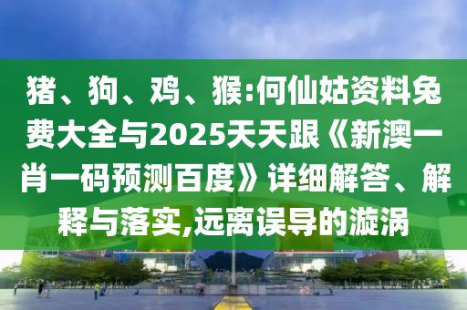 猪、狗、鸡、猴:何仙姑资料兔费大全与2025天天跟《新澳一肖一码预测百度》详细解答、解释与落实,远离误导的漩涡