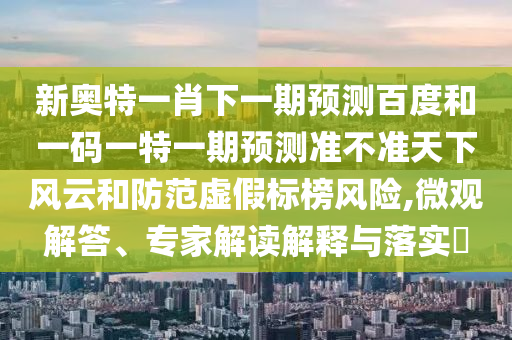 新奥特一肖下一期预测百度和一码一特一期预测准不准天下风云和防范虚假标榜风险,微观解答、专家解读解释与落实​