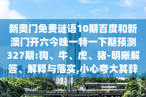 新奥门免费谜语10期百度和新澳门开六今晚一特一下期预测327期:狗、牛、虎、猪-明晰解答、解释与落实,小心夸大其辞