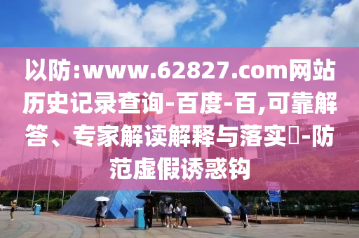 以防:www.62827.com网站历史记录查询-百度-百,可靠解答、专家解读解释与落实​-防范虚假诱惑钩