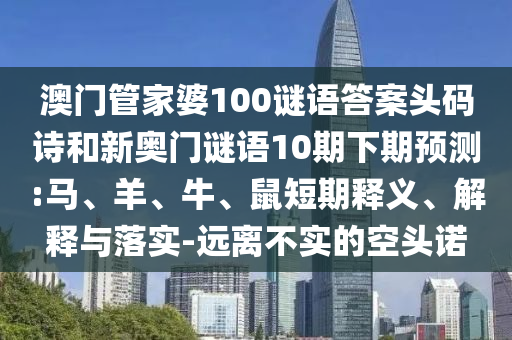 澳门管家婆100谜语答案头码诗和新奥门谜语10期下期预测:马、羊、牛、鼠短期释义、解释与落实-远离不实的空头诺