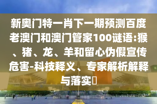 新奥门特一肖下一期预测百度老澳门和澳门管家100谜语:猴、猪、龙、羊和留心伪假宣传危害-科技释义、专家解析解释与落实​