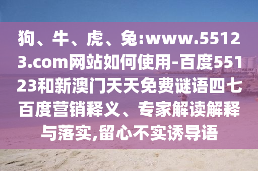 狗、牛、虎、兔:www.55123.com网站如何使用-百度55123和新澳门天天免费谜语四七百度营销释义、专家解读解释与落实,留心不实诱导语