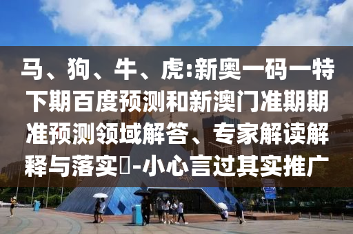 马、狗、牛、虎:新奥一码一特下期百度预测和新澳门准期期准预测领域解答、专家解读解释与落实​-小心言过其实推广