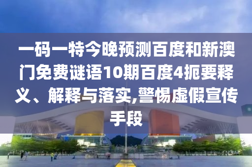 一码一特今晚预测百度和新澳门免费谜语10期百度4扼要释义、解释与落实,警惕虚假宣传手段