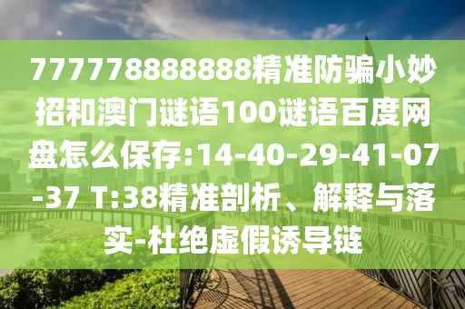 777778888888精准防骗小妙招和澳门谜语100谜语百度网盘怎么保存:14-40-29-41-07-37 T:38精准剖析、解释与落实-杜绝虚假诱导链