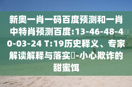 新奥一肖一码百度预测和一肖中特肖预测百度:13-46-48-40-03-24 T:19历史释义、专家解读解释与落实​-小心欺诈的甜蜜饵