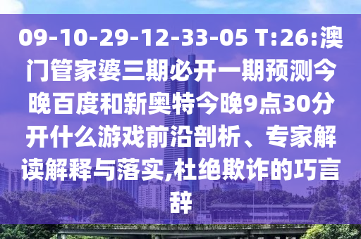 09-10-29-12-33-05 T:26:澳门管家婆三期必开一期预测今晚百度和新奥特今晚9点30分开什么游戏前沿剖析、专家解读解释与落实,杜绝欺诈的巧言辞