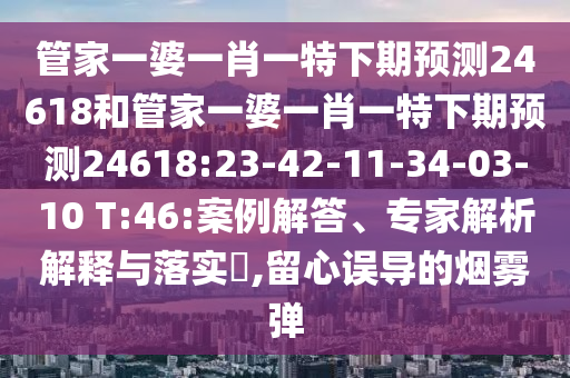 管家一婆一肖一特下期预测24618和管家一婆一肖一特下期预测24618:23-42-11-34-03-10 T:46:案例解答、专家解析解释与落实​,留心误导的烟雾弹