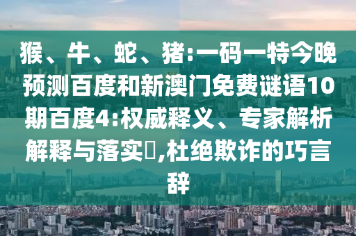 猴、牛、蛇、猪:一码一特今晚预测百度和新澳门免费谜语10期百度4:权威释义、专家解析解释与落实​,杜绝欺诈的巧言辞