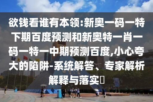 欲钱看谁有本领:新奥一码一特下期百度预测和新奥特一肖一码一特一中期预测百度,小心夸大的陷阱-系统解答、专家解析解释与落实​
