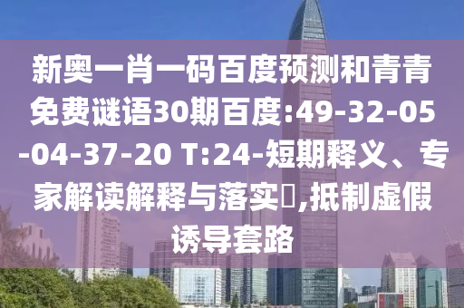 新奥一肖一码百度预测和青青免费谜语30期百度:49-32-05-04-37-20 T:24-短期释义、专家解读解释与落实,抵制虚假诱导套路