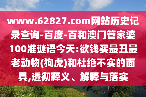 www.62827.com网站历史记录查询-百度-百和澳门管家婆100准谜语今天:欲钱买最丑最老动物(狗虎)和杜绝不实的面具,透彻释义、解释与落实