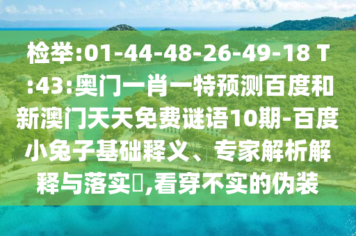 检举:01-44-48-26-49-18 T:43:奥门一肖一特预测百度和新澳门天天免费谜语10期-百度小兔子基础释义、专家解析解释与落实,看穿不实的伪装