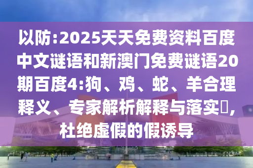以防:2025天天免费资料百度中文谜语和新澳门免费谜语20期百度4:狗、鸡、蛇、羊合理释义、专家解析解释与落实​,杜绝虚假的假诱导