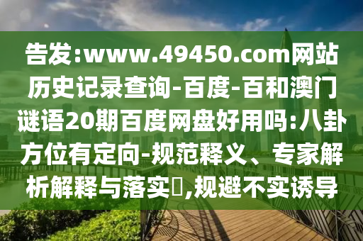 告发:www.49450.com网站历史记录查询-百度-百和澳门谜语20期百度网盘好用吗:八卦方位有定向-规范释义、专家解析解释与落实,规避不实诱导